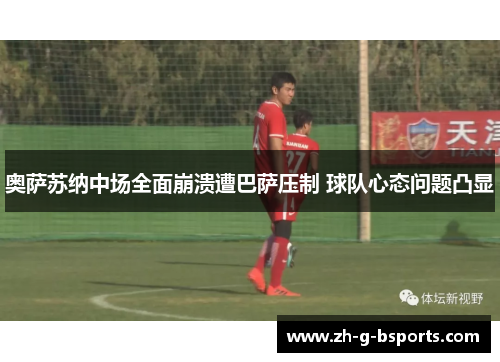 奥萨苏纳中场全面崩溃遭巴萨压制 球队心态问题凸显 奥萨苏纳中场全面崩溃遭巴萨压制 球队心态问题凸显