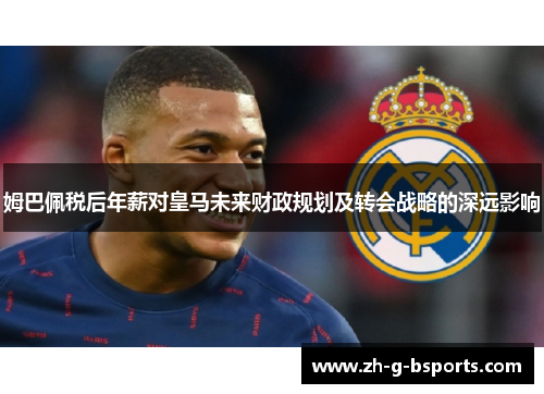 姆巴佩税后年薪对皇马未来财政规划及转会战略的深远影响