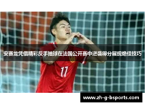 安赛龙凭借精彩反手抽球在法国公开赛中逆袭得分展现绝佳技巧 安赛龙凭借精彩反手抽球在法国公开赛中逆袭得分展现绝佳技巧