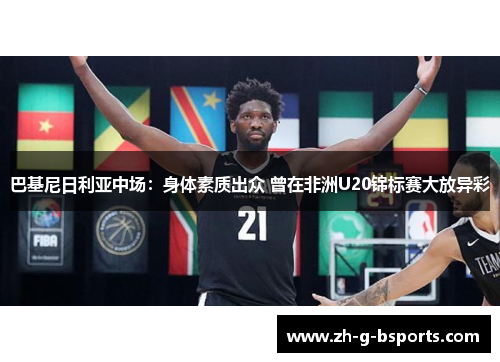 巴基尼日利亚中场：身体素质出众 曾在非洲U20锦标赛大放异彩