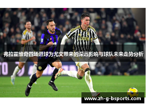 弗拉霍维奇四场进球为尤文带来的深远影响与球队未来走势分析