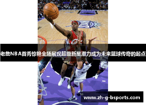 老詹NBA首秀惊艳全场展现超级新星潜力成为未来篮球传奇的起点