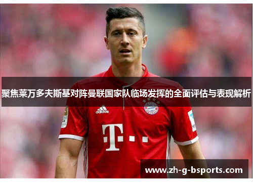聚焦莱万多夫斯基对阵曼联国家队临场发挥的全面评估与表现解析