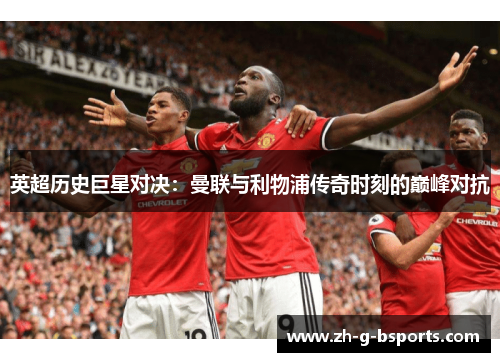 英超历史巨星对决：曼联与利物浦传奇时刻的巅峰对抗